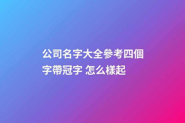 公司名字大全參考四個字帶冠字 怎么樣起-第1張-公司起名-玄機派